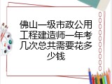 佛山一级市政公用工程建造师一年考几次总共需要花多少钱