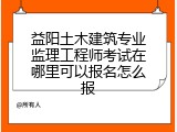 益阳土木建筑专业监理工程师考试在哪里可以报名怎么报