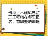 贵港土木建筑总监理工程师在哪里报名，有哪些培训班
