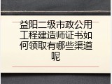 益阳二级市政公用工程建造师证书如何领取有哪些渠道呢