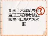 湖南土木建筑专业监理工程师考试在哪里可以报名怎么报