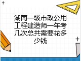 湖南一级市政公用工程建造师一年考几次总共需要花多少钱