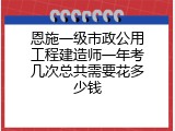 恩施一级市政公用工程建造师一年考几次总共需要花多少钱