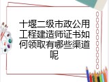 十堰二级市政公用工程建造师证书如何领取有哪些渠道呢