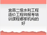宜昌二级水利工程造价工程师报考培训课程哪家机构的好