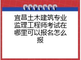 宜昌土木建筑专业监理工程师考试在哪里可以报名怎么报