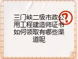 三门峡二级市政公用工程建造师证书如何领取有哪些渠道呢