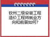 钦州二级安装工程造价工程师就业方向和前景如何？
