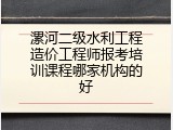 漯河二级水利工程造价工程师报考培训课程哪家机构的好
