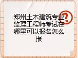 郑州土木建筑专业监理工程师考试在哪里可以报名怎么报