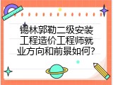 锡林郭勒二级安装工程造价工程师就业方向和前景如何？