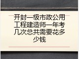 开封一级市政公用工程建造师一年考几次总共需要花多少钱
