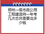 郑州一级市政公用工程建造师一年考几次总共需要花多少钱