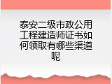泰安二级市政公用工程建造师证书如何领取有哪些渠道呢