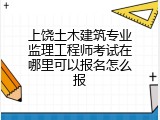 上饶土木建筑专业监理工程师考试在哪里可以报名怎么报