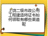 上饶二级市政公用工程建造师证书如何领取有哪些渠道呢