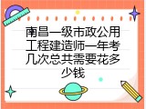 南昌一级市政公用工程建造师一年考几次总共需要花多少钱