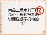南昌二级水利工程造价工程师报考培训课程哪家机构的好