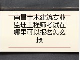 南昌土木建筑专业监理工程师考试在哪里可以报名怎么报