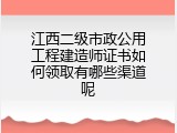 江西二级市政公用工程建造师证书如何领取有哪些渠道呢
