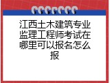 江西土木建筑专业监理工程师考试在哪里可以报名怎么报