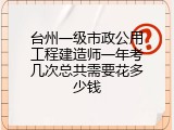 台州一级市政公用工程建造师一年考几次总共需要花多少钱