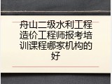 舟山二级水利工程造价工程师报考培训课程哪家机构的好