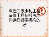 宿迁二级水利工程造价工程师报考培训课程哪家机构的好