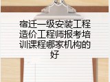 宿迁一级安装工程造价工程师报考培训课程哪家机构的好