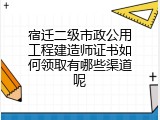 宿迁二级市政公用工程建造师证书如何领取有哪些渠道呢