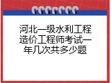 河北一级水利工程造价工程师考试一年几次共多少题