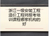 浙江一级安装工程造价工程师报考培训课程哪家机构的好