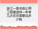 浙江一级市政公用工程建造师一年考几次总共需要花多少钱