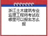 浙江土木建筑专业监理工程师考试在哪里可以报名怎么报