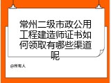 常州二级市政公用工程建造师证书如何领取有哪些渠道呢