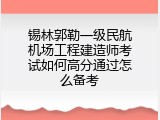 锡林郭勒一级民航机场工程建造师考试如何高分通过怎么备考