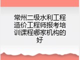 常州二级水利工程造价工程师报考培训课程哪家机构的好