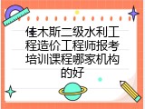 佳木斯二级水利工程造价工程师报考培训课程哪家机构的好