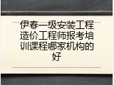伊春一级安装工程造价工程师报考培训课程哪家机构的好