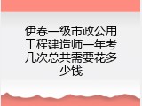 伊春一级市政公用工程建造师一年考几次总共需要花多少钱