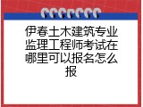 伊春土木建筑专业监理工程师考试在哪里可以报名怎么报