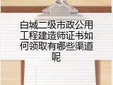 白城二级市政公用工程建造师证书如何领取有哪些渠道呢