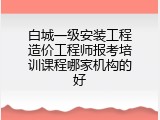 白城一级安装工程造价工程师报考培训课程哪家机构的好