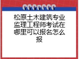 松原土木建筑专业监理工程师考试在哪里可以报名怎么报