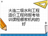 大连二级水利工程造价工程师报考培训课程哪家机构的好