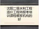 沈阳二级水利工程造价工程师报考培训课程哪家机构的好