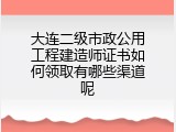 大连二级市政公用工程建造师证书如何领取有哪些渠道呢