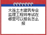 大连土木建筑专业监理工程师考试在哪里可以报名怎么报