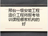 邢台一级安装工程造价工程师报考培训课程哪家机构的好