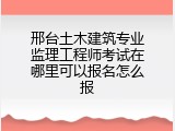 邢台土木建筑专业监理工程师考试在哪里可以报名怎么报